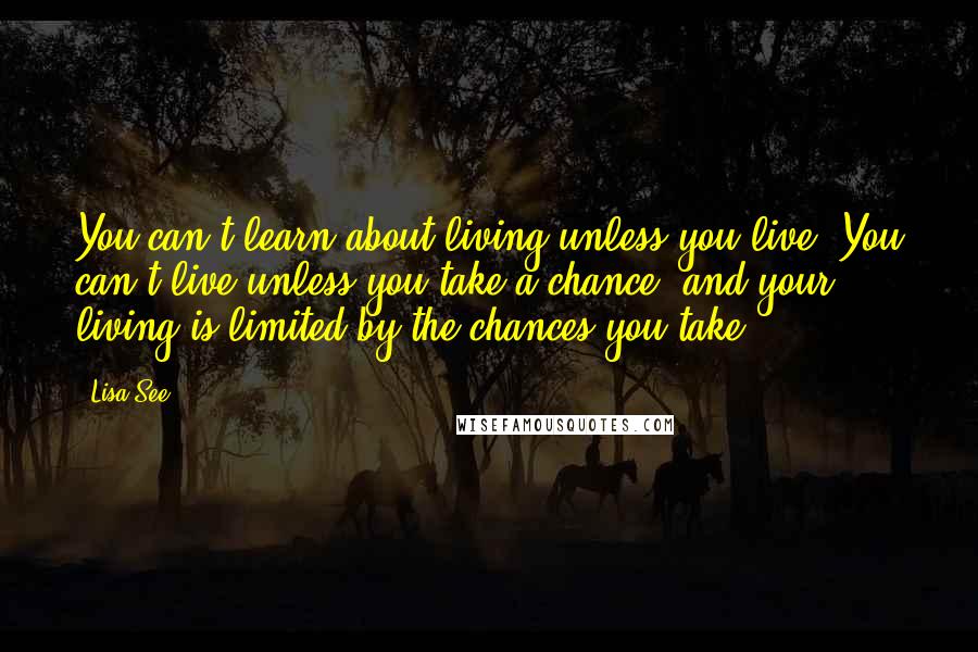 Lisa See Quotes: You can't learn about living unless you live. You can't live unless you take a chance; and your living is limited by the chances you take.