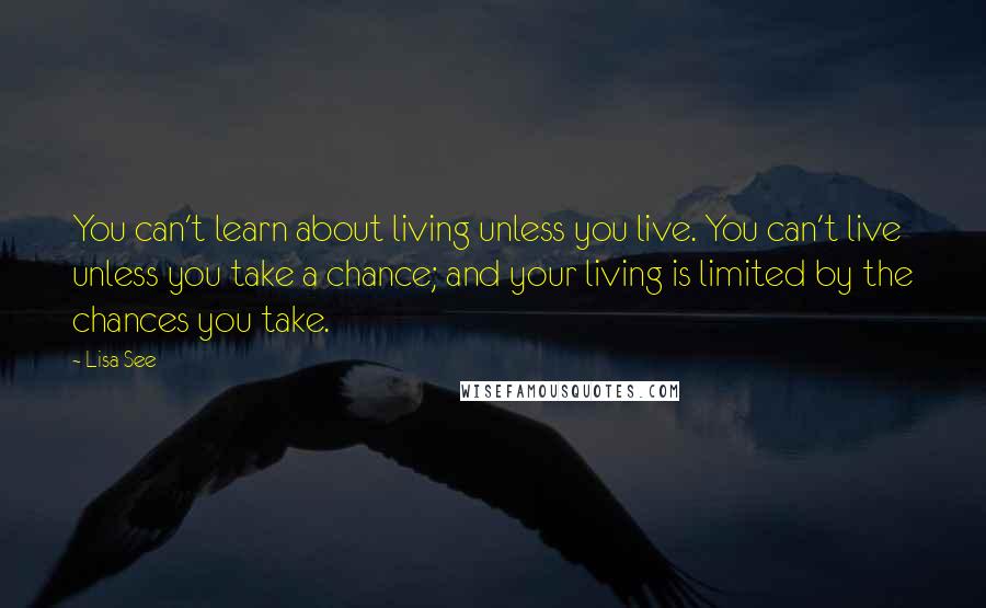 Lisa See Quotes: You can't learn about living unless you live. You can't live unless you take a chance; and your living is limited by the chances you take.