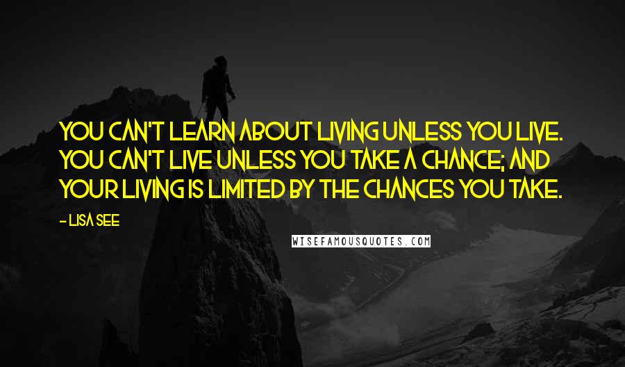 Lisa See Quotes: You can't learn about living unless you live. You can't live unless you take a chance; and your living is limited by the chances you take.