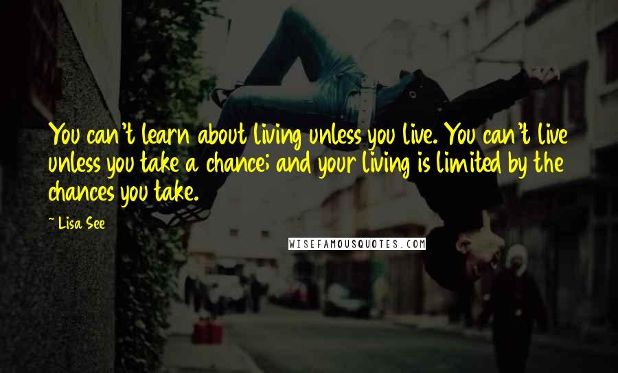 Lisa See Quotes: You can't learn about living unless you live. You can't live unless you take a chance; and your living is limited by the chances you take.