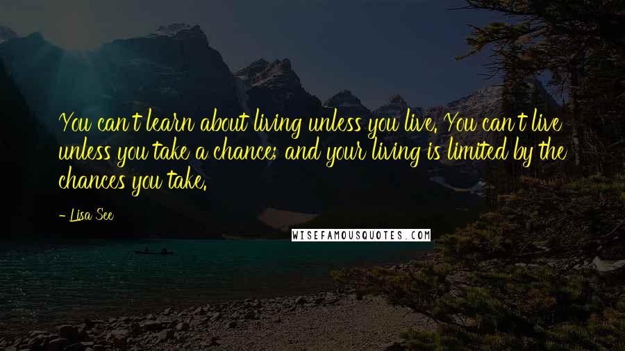 Lisa See Quotes: You can't learn about living unless you live. You can't live unless you take a chance; and your living is limited by the chances you take.