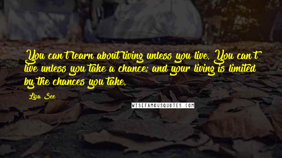 Lisa See Quotes: You can't learn about living unless you live. You can't live unless you take a chance; and your living is limited by the chances you take.