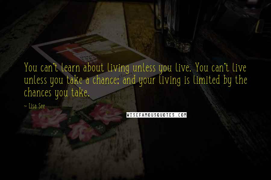 Lisa See Quotes: You can't learn about living unless you live. You can't live unless you take a chance; and your living is limited by the chances you take.