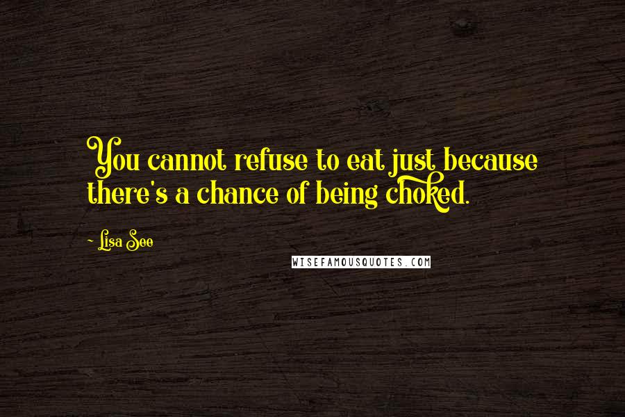 Lisa See Quotes: You cannot refuse to eat just because there's a chance of being choked.