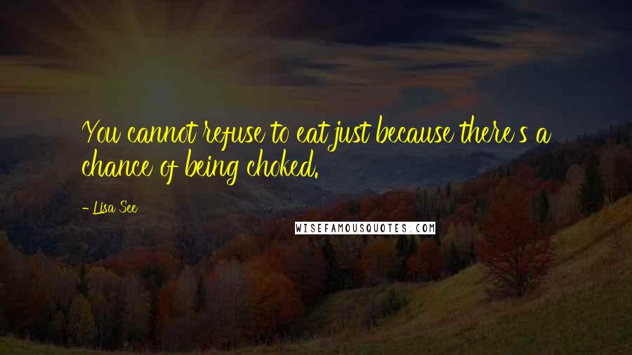 Lisa See Quotes: You cannot refuse to eat just because there's a chance of being choked.