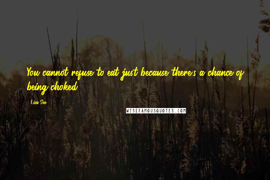 Lisa See Quotes: You cannot refuse to eat just because there's a chance of being choked.