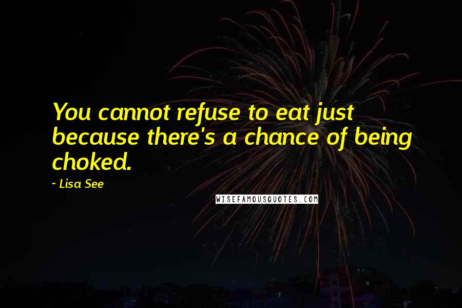 Lisa See Quotes: You cannot refuse to eat just because there's a chance of being choked.