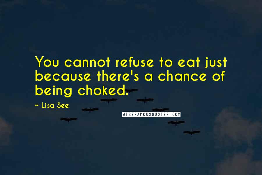 Lisa See Quotes: You cannot refuse to eat just because there's a chance of being choked.