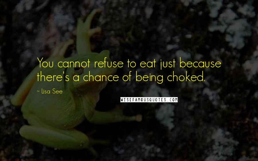 Lisa See Quotes: You cannot refuse to eat just because there's a chance of being choked.