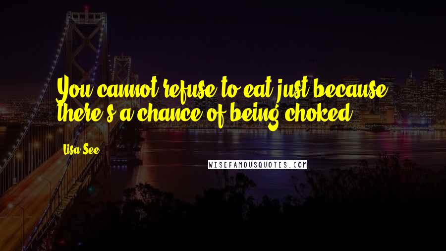 Lisa See Quotes: You cannot refuse to eat just because there's a chance of being choked.