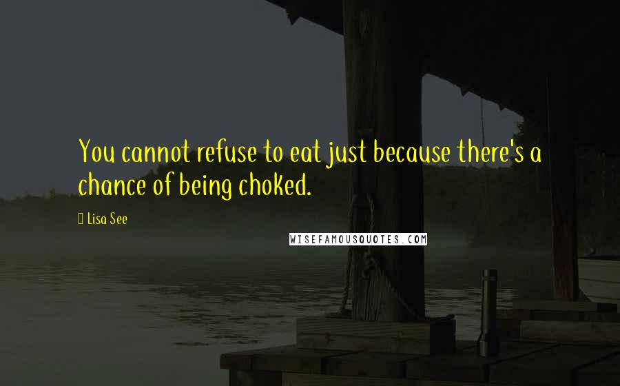 Lisa See Quotes: You cannot refuse to eat just because there's a chance of being choked.