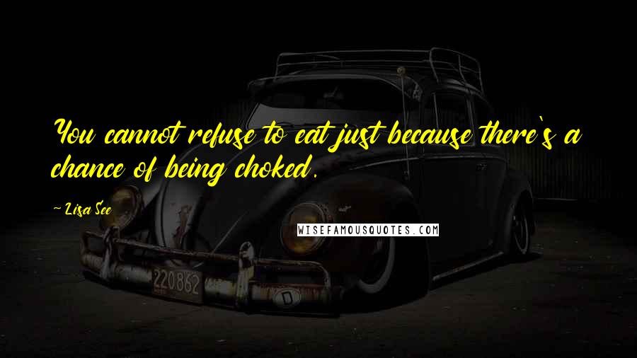 Lisa See Quotes: You cannot refuse to eat just because there's a chance of being choked.