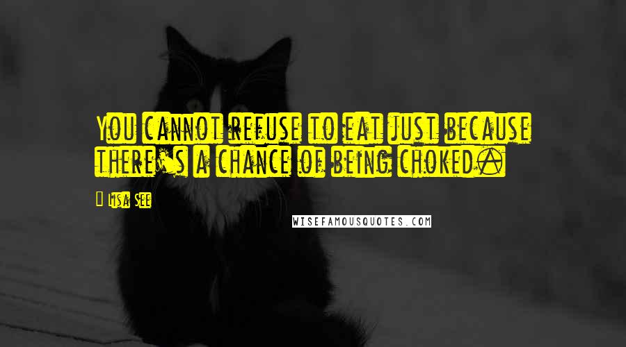 Lisa See Quotes: You cannot refuse to eat just because there's a chance of being choked.