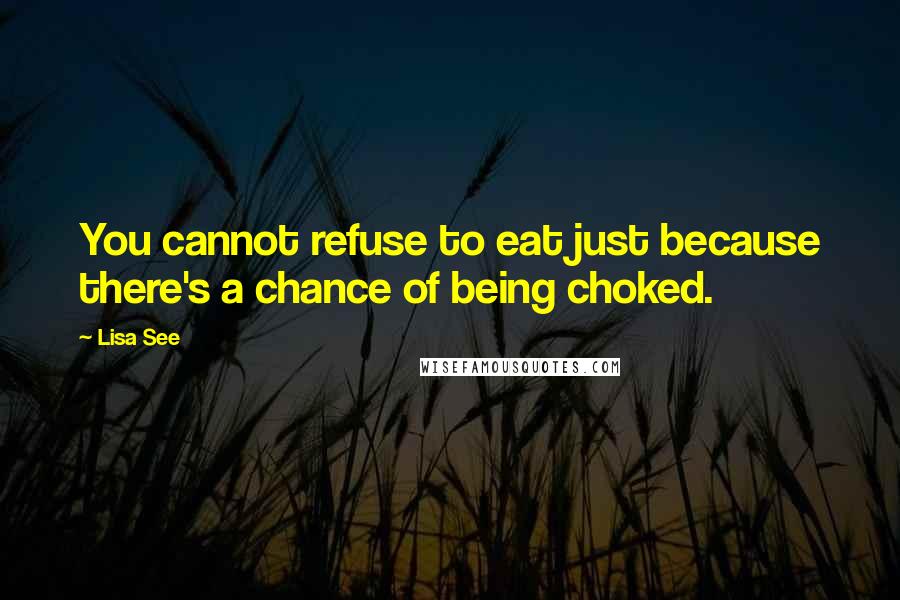 Lisa See Quotes: You cannot refuse to eat just because there's a chance of being choked.