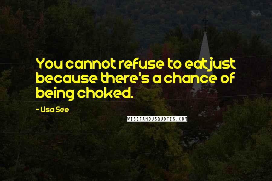Lisa See Quotes: You cannot refuse to eat just because there's a chance of being choked.