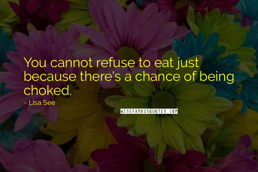 Lisa See Quotes: You cannot refuse to eat just because there's a chance of being choked.