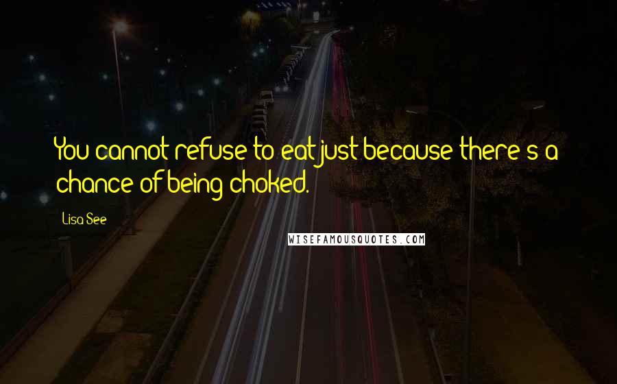 Lisa See Quotes: You cannot refuse to eat just because there's a chance of being choked.