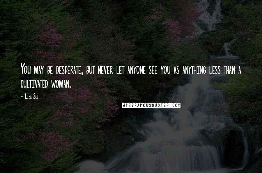 Lisa See Quotes: You may be desperate, but never let anyone see you as anything less than a cultivated woman.