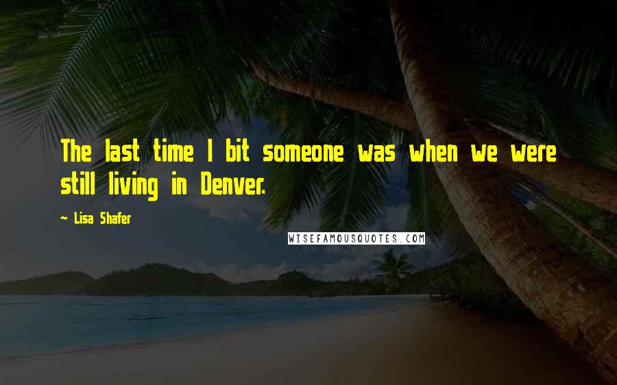 Lisa Shafer Quotes: The last time I bit someone was when we were still living in Denver.