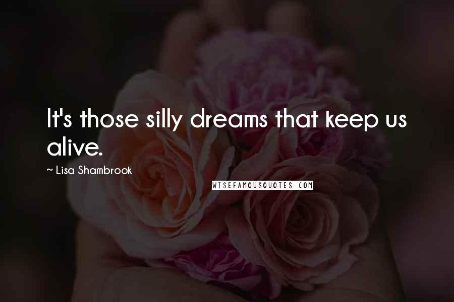 Lisa Shambrook Quotes: It's those silly dreams that keep us alive.