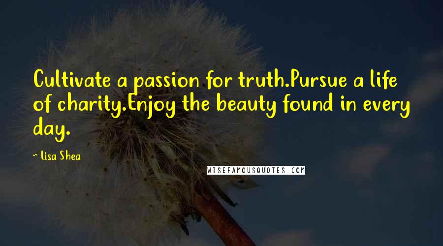 Lisa Shea Quotes: Cultivate a passion for truth.Pursue a life of charity.Enjoy the beauty found in every day.