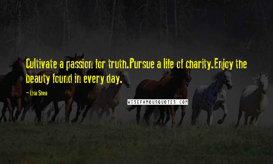 Lisa Shea Quotes: Cultivate a passion for truth.Pursue a life of charity.Enjoy the beauty found in every day.