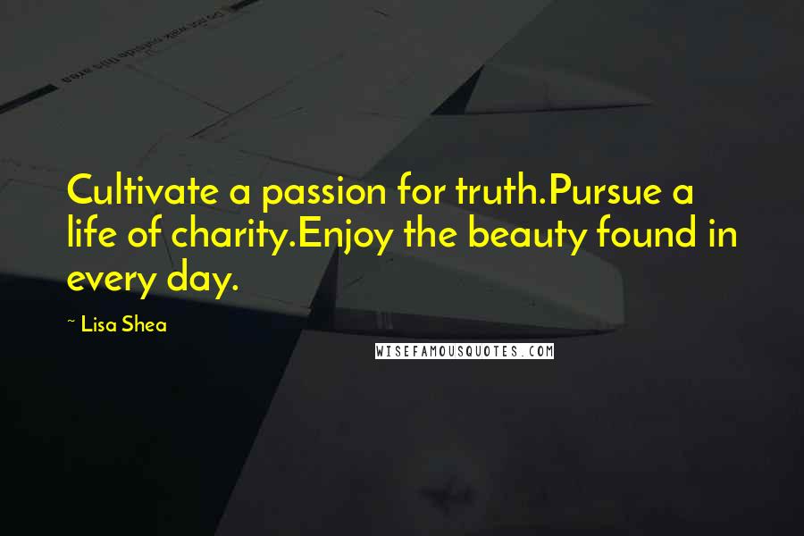 Lisa Shea Quotes: Cultivate a passion for truth.Pursue a life of charity.Enjoy the beauty found in every day.