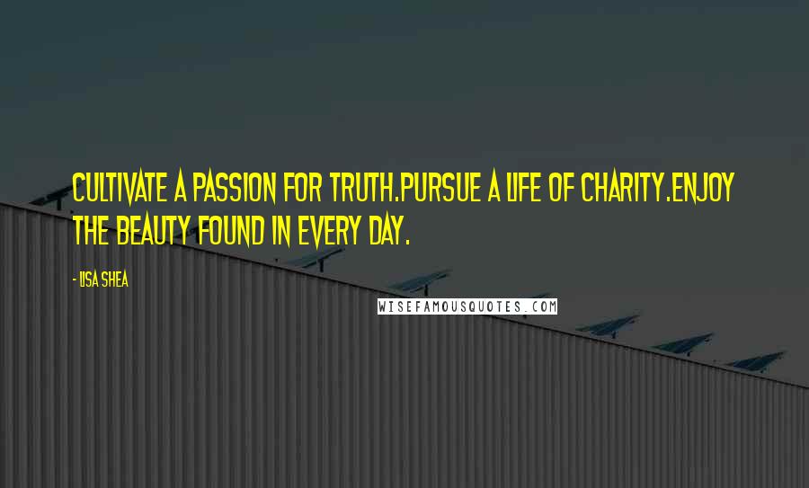 Lisa Shea Quotes: Cultivate a passion for truth.Pursue a life of charity.Enjoy the beauty found in every day.