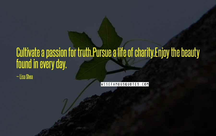 Lisa Shea Quotes: Cultivate a passion for truth.Pursue a life of charity.Enjoy the beauty found in every day.