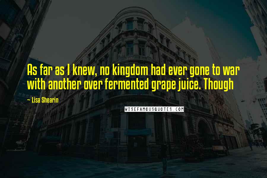 Lisa Shearin Quotes: As far as I knew, no kingdom had ever gone to war with another over fermented grape juice. Though