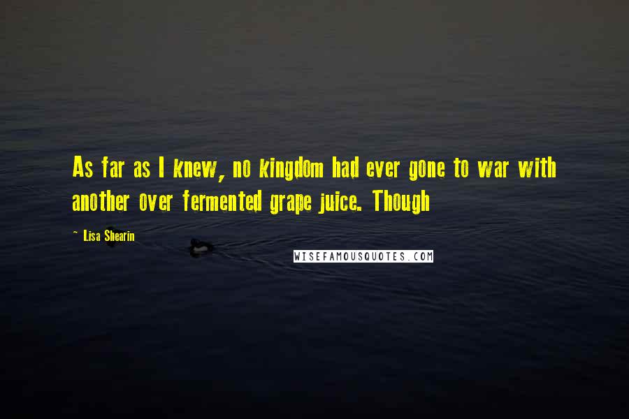 Lisa Shearin Quotes: As far as I knew, no kingdom had ever gone to war with another over fermented grape juice. Though