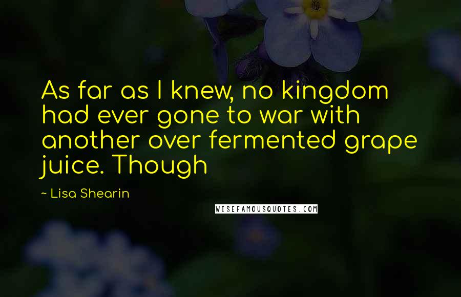 Lisa Shearin Quotes: As far as I knew, no kingdom had ever gone to war with another over fermented grape juice. Though