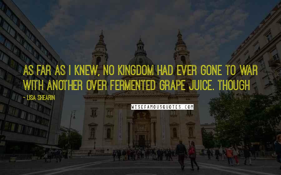 Lisa Shearin Quotes: As far as I knew, no kingdom had ever gone to war with another over fermented grape juice. Though