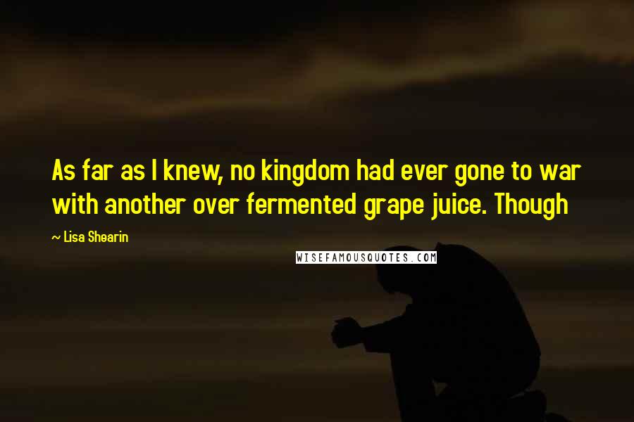 Lisa Shearin Quotes: As far as I knew, no kingdom had ever gone to war with another over fermented grape juice. Though