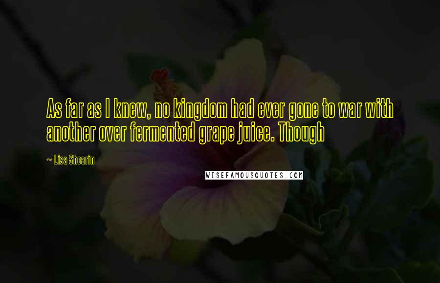 Lisa Shearin Quotes: As far as I knew, no kingdom had ever gone to war with another over fermented grape juice. Though