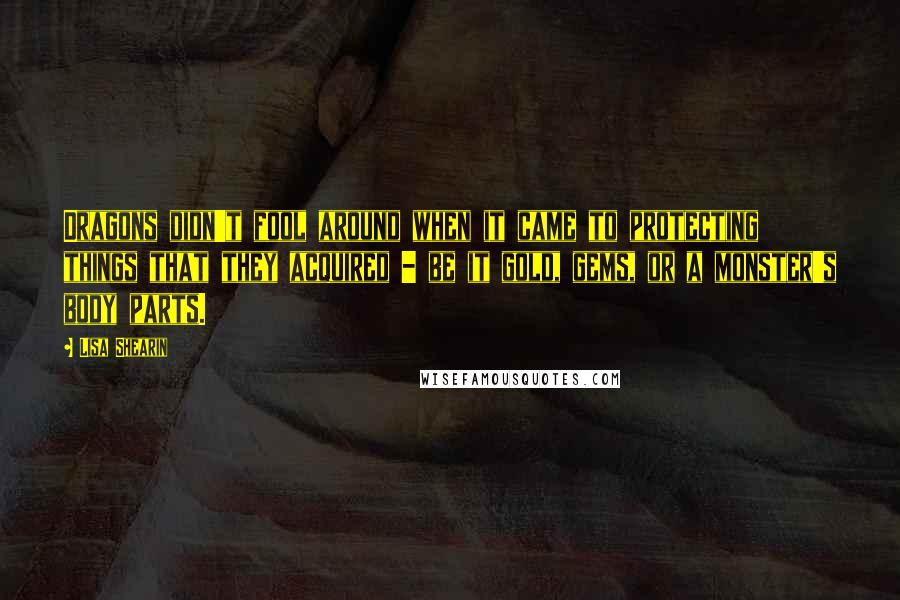 Lisa Shearin Quotes: Dragons didn't fool around when it came to protecting things that they acquired - be it gold, gems, or a monster's body parts.