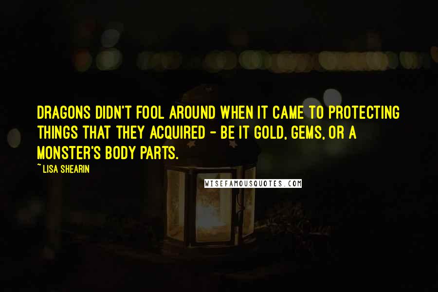 Lisa Shearin Quotes: Dragons didn't fool around when it came to protecting things that they acquired - be it gold, gems, or a monster's body parts.