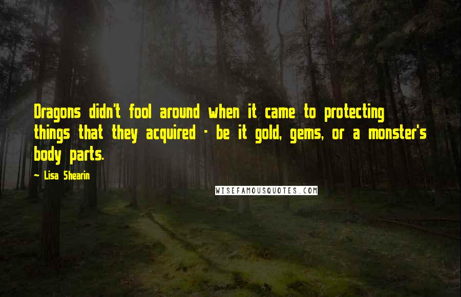 Lisa Shearin Quotes: Dragons didn't fool around when it came to protecting things that they acquired - be it gold, gems, or a monster's body parts.