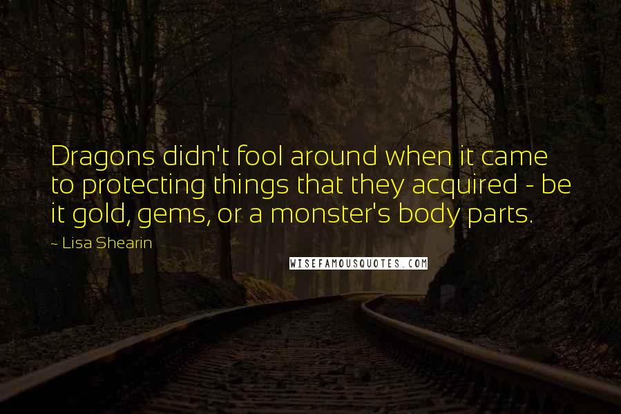 Lisa Shearin Quotes: Dragons didn't fool around when it came to protecting things that they acquired - be it gold, gems, or a monster's body parts.