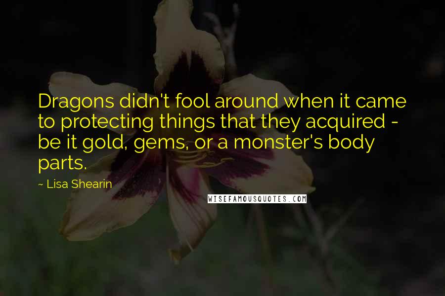 Lisa Shearin Quotes: Dragons didn't fool around when it came to protecting things that they acquired - be it gold, gems, or a monster's body parts.