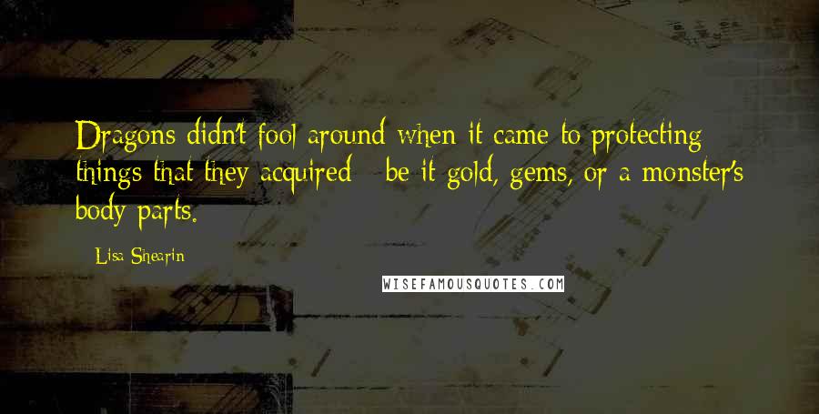 Lisa Shearin Quotes: Dragons didn't fool around when it came to protecting things that they acquired - be it gold, gems, or a monster's body parts.