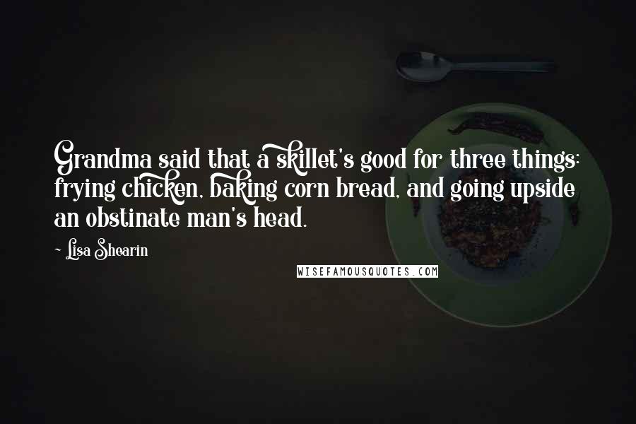 Lisa Shearin Quotes: Grandma said that a skillet's good for three things: frying chicken, baking corn bread, and going upside an obstinate man's head.