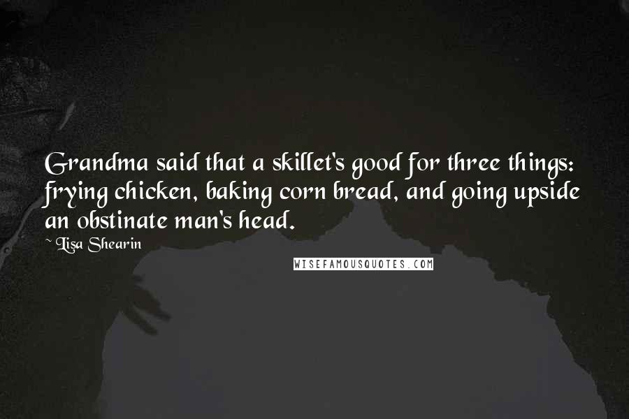 Lisa Shearin Quotes: Grandma said that a skillet's good for three things: frying chicken, baking corn bread, and going upside an obstinate man's head.