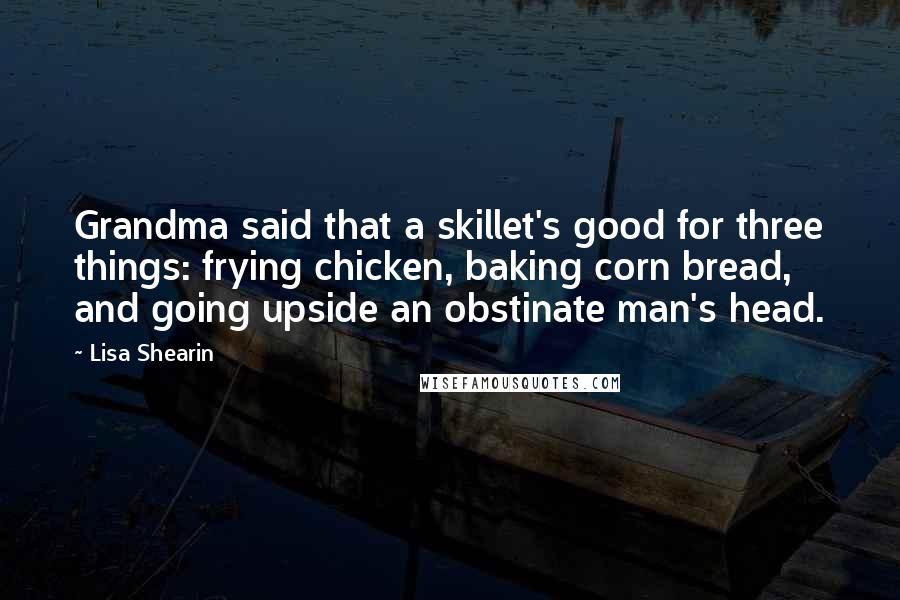 Lisa Shearin Quotes: Grandma said that a skillet's good for three things: frying chicken, baking corn bread, and going upside an obstinate man's head.