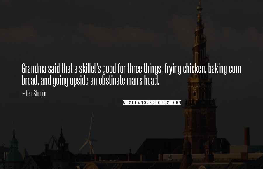 Lisa Shearin Quotes: Grandma said that a skillet's good for three things: frying chicken, baking corn bread, and going upside an obstinate man's head.