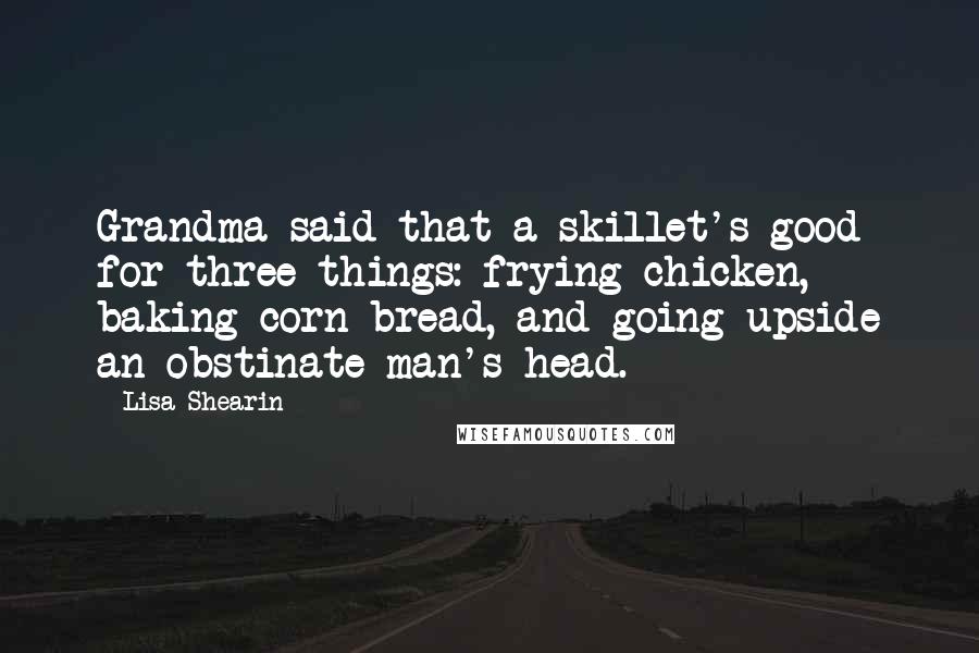 Lisa Shearin Quotes: Grandma said that a skillet's good for three things: frying chicken, baking corn bread, and going upside an obstinate man's head.
