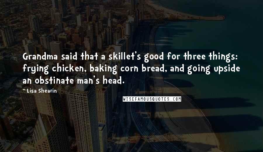 Lisa Shearin Quotes: Grandma said that a skillet's good for three things: frying chicken, baking corn bread, and going upside an obstinate man's head.