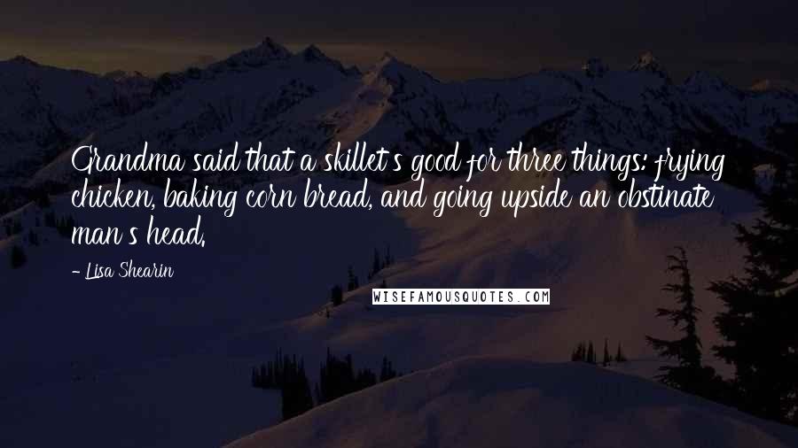 Lisa Shearin Quotes: Grandma said that a skillet's good for three things: frying chicken, baking corn bread, and going upside an obstinate man's head.