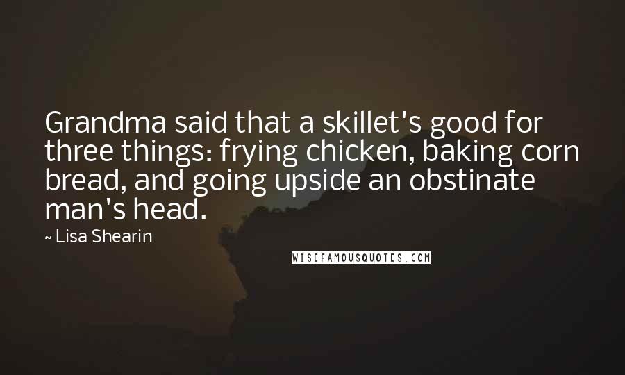 Lisa Shearin Quotes: Grandma said that a skillet's good for three things: frying chicken, baking corn bread, and going upside an obstinate man's head.