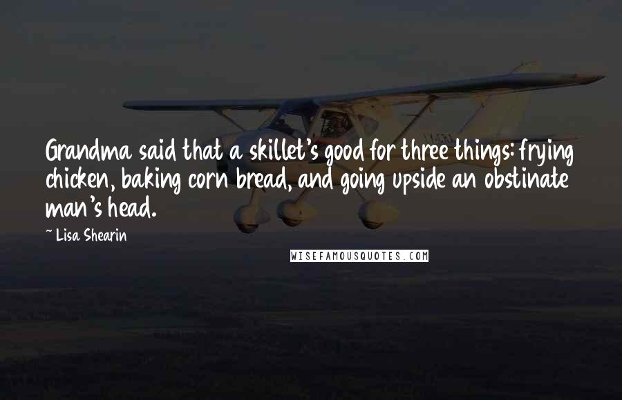 Lisa Shearin Quotes: Grandma said that a skillet's good for three things: frying chicken, baking corn bread, and going upside an obstinate man's head.